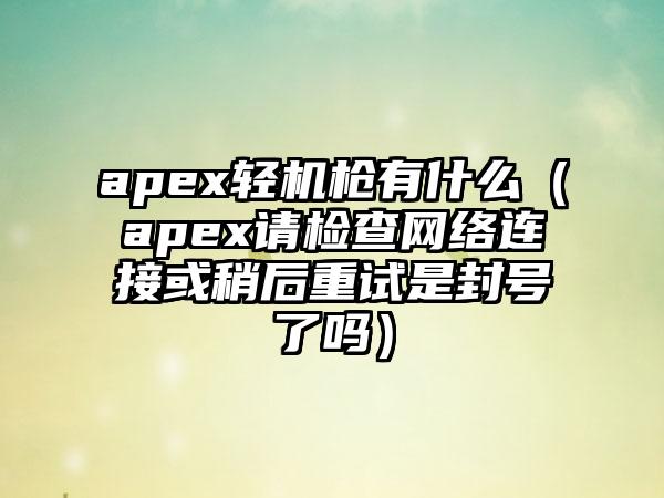 apex轻机枪有什么（apex请检查网络连接或稍后重试是封号了吗）