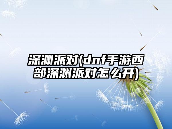 深渊派对(dnf手游西部深渊派对怎么开)