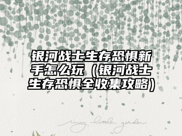 银河战士生存恐惧新手怎么玩（银河战士生存恐惧全收集攻略）