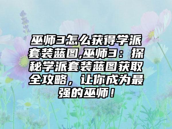 巫师3怎么获得学派套装蓝图,巫师3：探秘学派套装蓝图获取全攻略，让你成为最强的巫师！