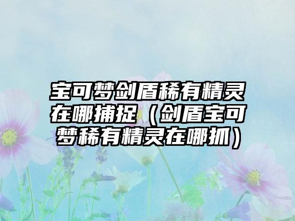 宝可梦剑盾稀有精灵在哪捕捉（剑盾宝可梦稀有精灵在哪抓）