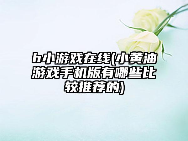 h小游戏在线(小黄油游戏手机版有哪些比较推荐的)