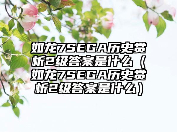 如龙7SEGA历史赏析2级答案是什么（如龙7SEGA历史赏析2级答案是什么）