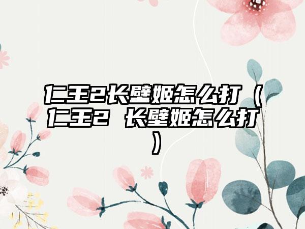 仁王2长壁姬怎么打（仁王2 长壁姬怎么打）