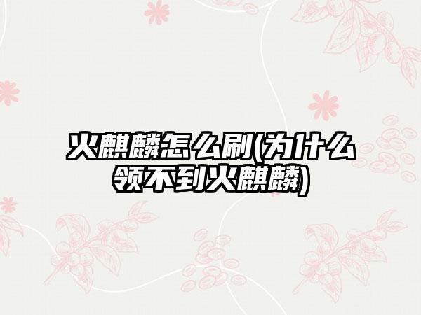 火麒麟怎么刷(为什么领不到火麒麟)