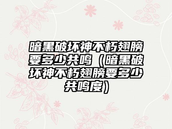 暗黑破坏神不朽翅膀要多少共鸣（暗黑破坏神不朽翅膀要多少共鸣度）
