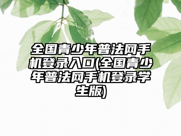 全国青少年普法网手机登录入口(全国青少年普法网手机登录学生版)