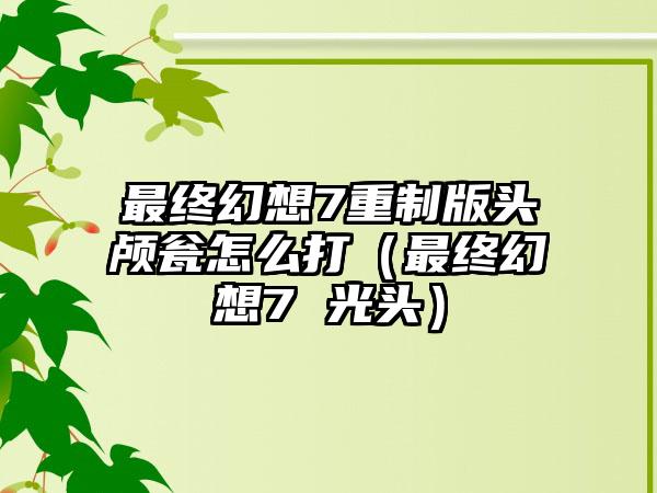 最终幻想7重制版头颅瓮怎么打（最终幻想7 光头）
