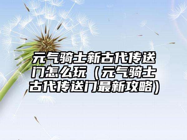 元气骑士新古代传送门怎么玩（元气骑士古代传送门最新攻略）