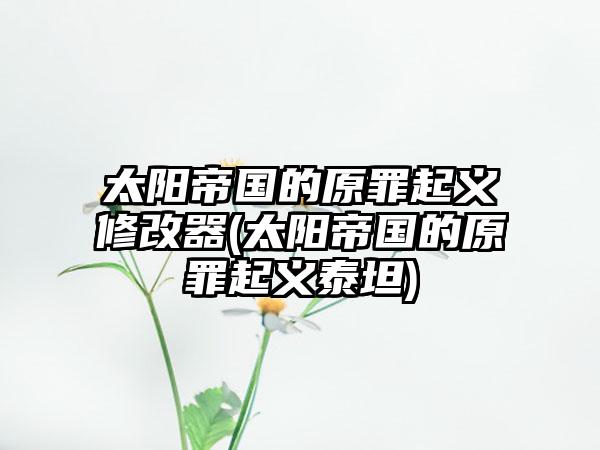 太阳帝国的原罪起义修改器(太阳帝国的原罪起义泰坦)