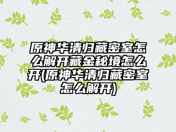 原神华清归藏密室怎么解开藏金秘境怎么开(原神华清归藏密室怎么解开)