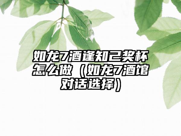 如龙7酒逢知己奖杯怎么做（如龙7酒馆对话选择）