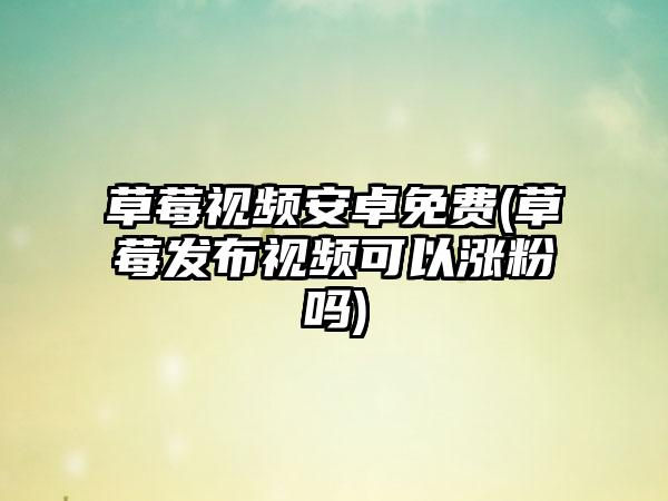 草莓视频安卓免费(草莓发布视频可以涨粉吗)