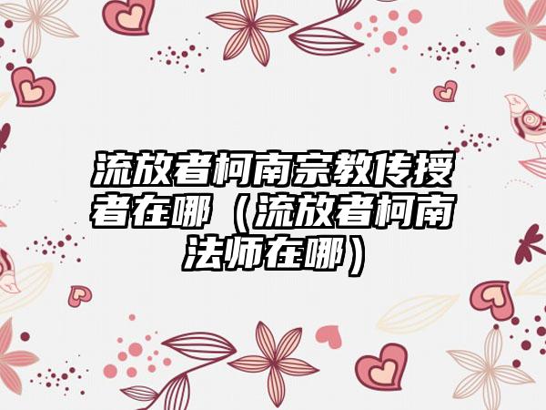 流放者柯南宗教传授者在哪（流放者柯南法师在哪）