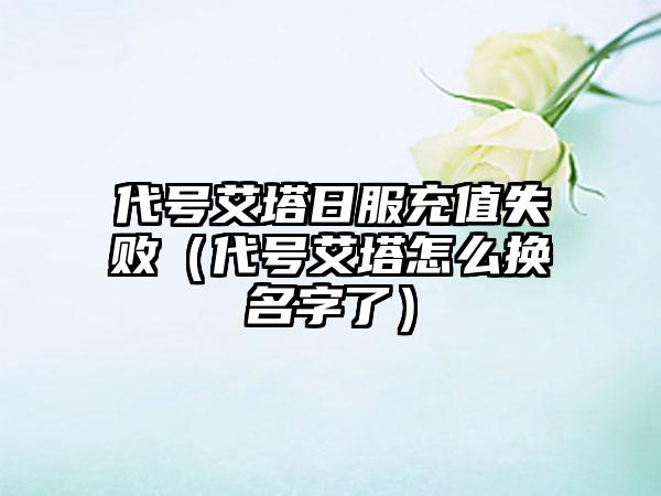 代号艾塔日服充值失败（代号艾塔怎么换名字了）