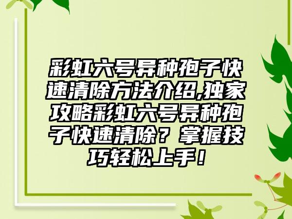 彩虹六号异种孢子快速清除方法介绍,独家攻略彩虹六号异种孢子快速清除？掌握技巧轻松上手！