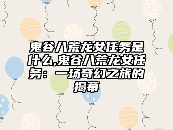鬼谷八荒龙女任务是什么,鬼谷八荒龙女任务：一场奇幻之旅的揭幕