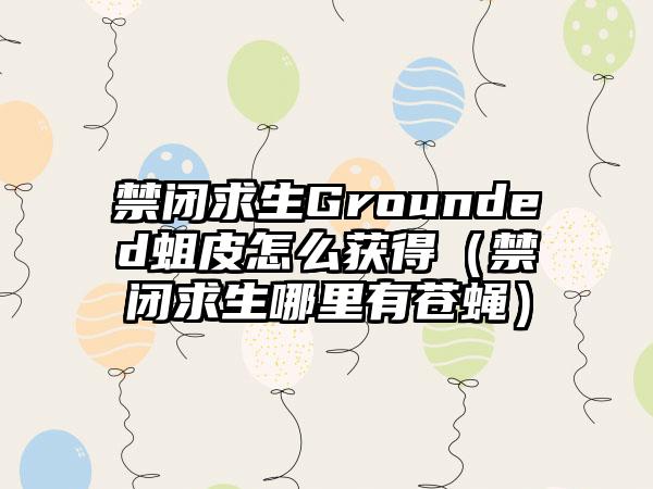 禁闭求生Grounded蛆皮怎么获得（禁闭求生哪里有苍蝇）