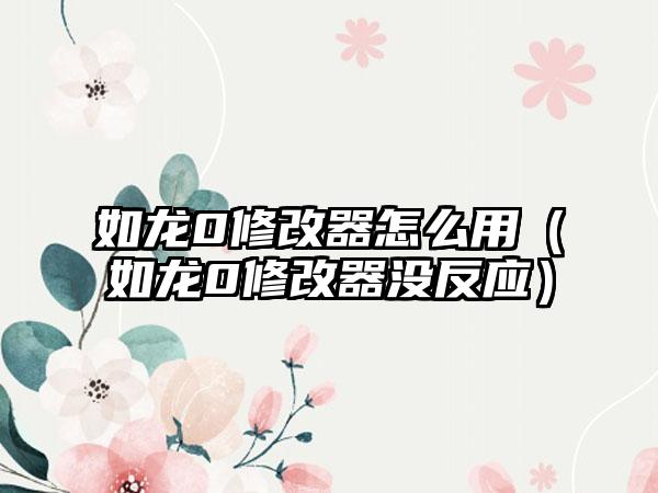 如龙0修改器怎么用（如龙0修改器没反应）