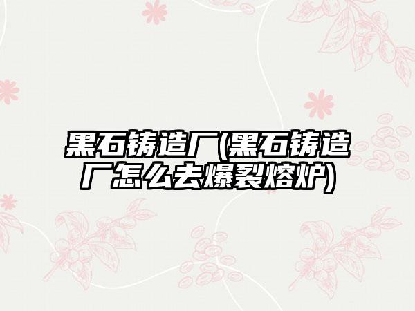 黑石铸造厂(黑石铸造厂怎么去爆裂熔炉)