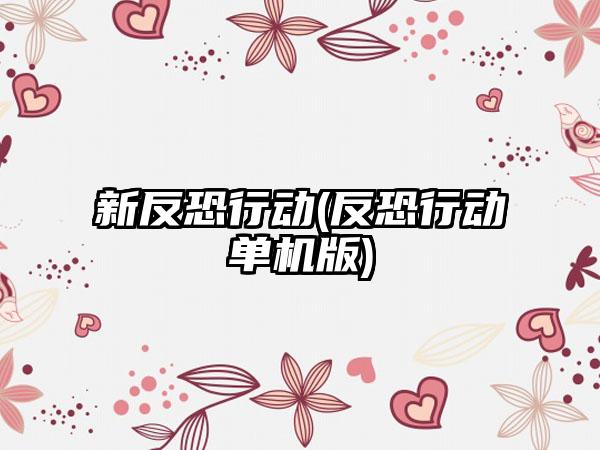 新反恐行动(反恐行动单机版)