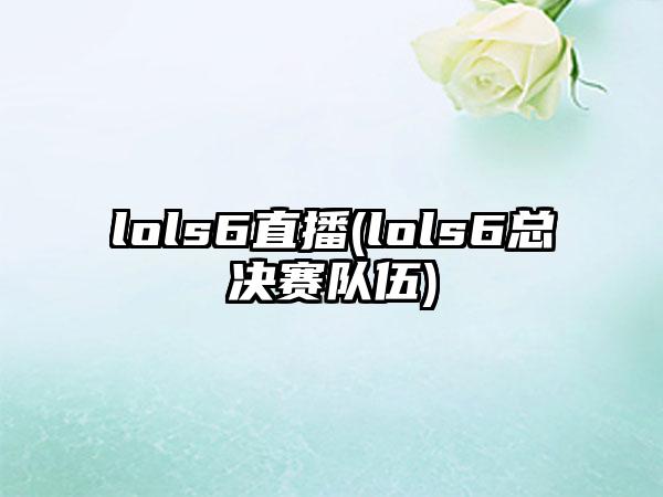 lols6直播(lols6总决赛队伍)
