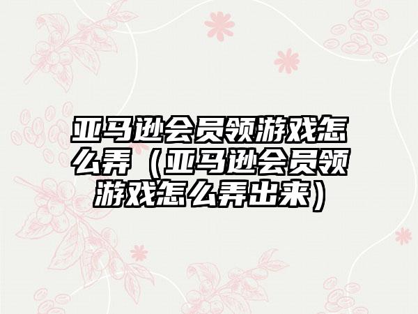 亚马逊会员领游戏怎么弄（亚马逊会员领游戏怎么弄出来）