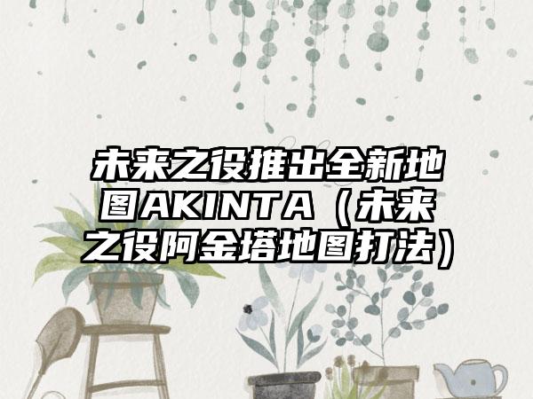 未来之役推出全新地图AKINTA（未来之役阿金塔地图打法）