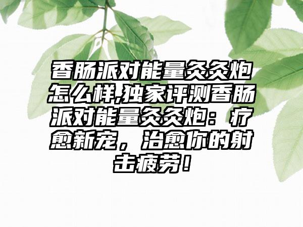 香肠派对能量灸灸炮怎么样,独家评测香肠派对能量灸灸炮：疗愈新宠，治愈你的射击疲劳！