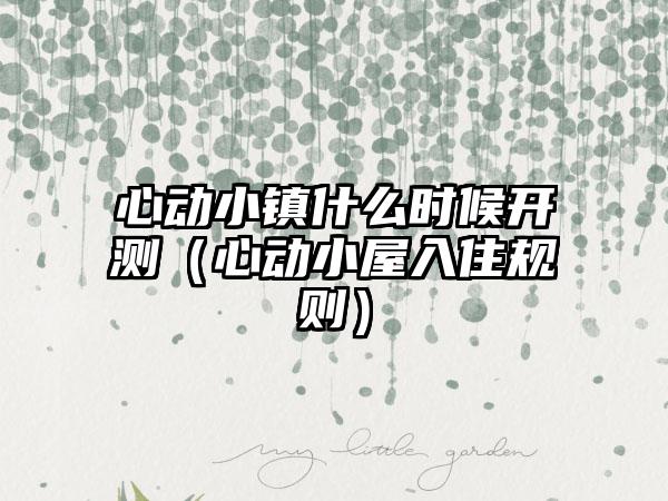 心动小镇什么时候开测（心动小屋入住规则）