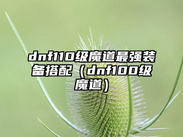 dnf110级魔道最强装备搭配（dnf100级魔道）