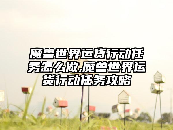 魔兽世界运货行动任务怎么做,魔兽世界运货行动任务攻略