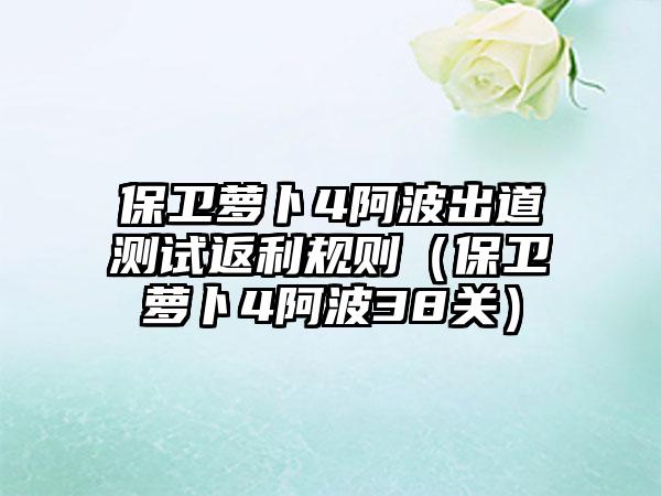 保卫萝卜4阿波出道测试返利规则（保卫萝卜4阿波38关）