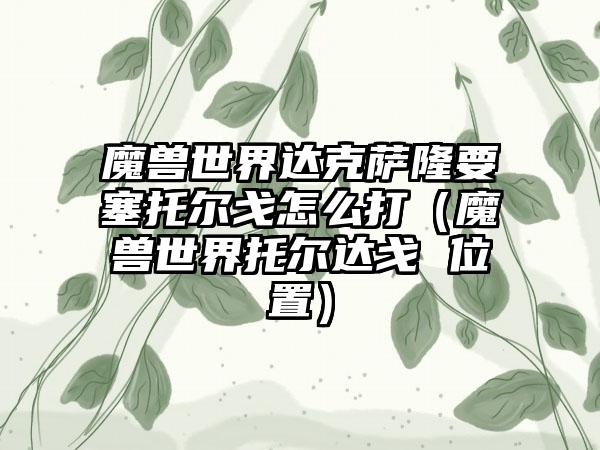 魔兽世界达克萨隆要塞托尔戈怎么打（魔兽世界托尔达戈 位置）
