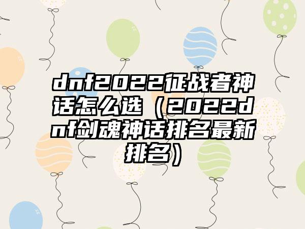 dnf2022征战者神话怎么选（2022dnf剑魂神话排名最新排名）