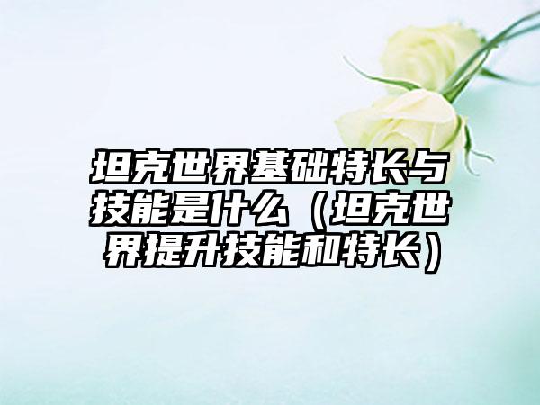 坦克世界基础特长与技能是什么（坦克世界提升技能和特长）