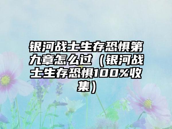 银河战士生存恐惧第九章怎么过（银河战士生存恐惧100%收集）