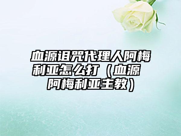 血源诅咒代理人阿梅利亚怎么打（血源 阿梅利亚主教）
