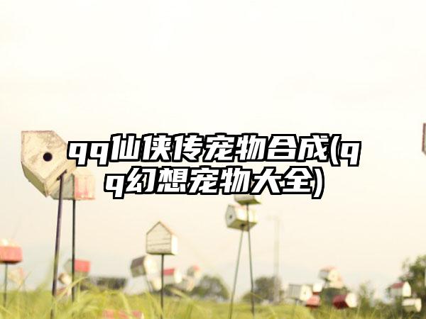 qq仙侠传宠物合成(qq幻想宠物大全)