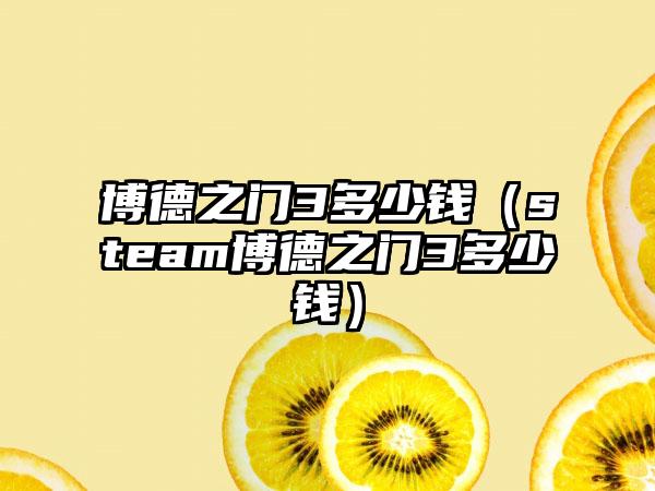 博德之门3多少钱（steam博德之门3多少钱）