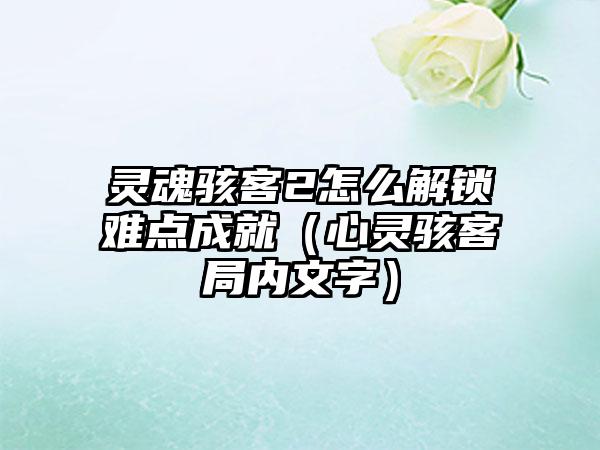 灵魂骇客2怎么解锁难点成就（心灵骇客局内文字）