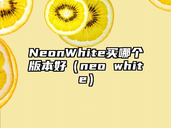 NeonWhite买哪个版本好（neo white）
