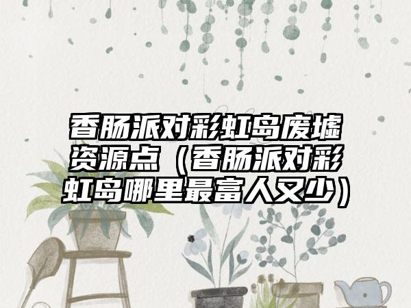 香肠派对彩虹岛废墟资源点（香肠派对彩虹岛哪里最富人又少）