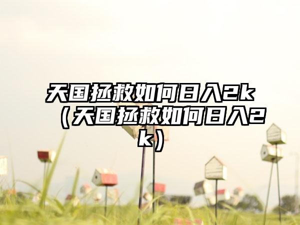 天国拯救如何日入2k（天国拯救如何日入2k）