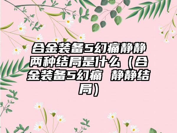 合金装备5幻痛静静两种结局是什么（合金装备5幻痛 静静结局）
