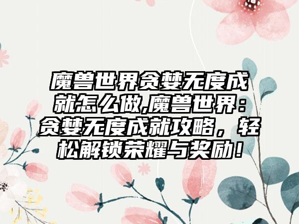魔兽世界贪婪无度成就怎么做,魔兽世界：贪婪无度成就攻略，轻松解锁荣耀与奖励！