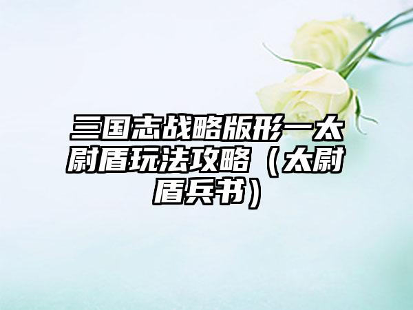 三国志战略版形一太尉盾玩法攻略（太尉盾兵书）