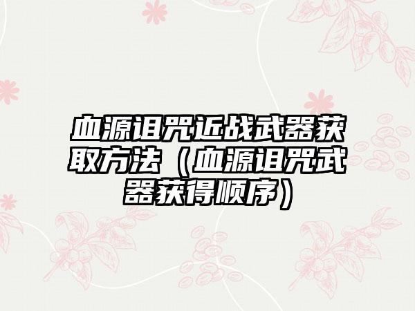 血源诅咒近战武器获取方法（血源诅咒武器获得顺序）