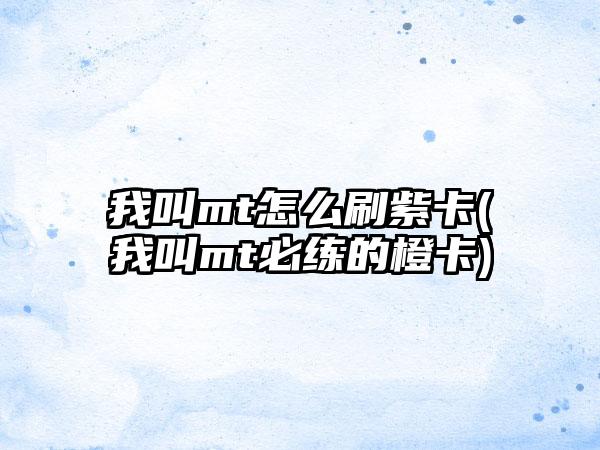 我叫mt怎么刷紫卡(我叫mt必练的橙卡)