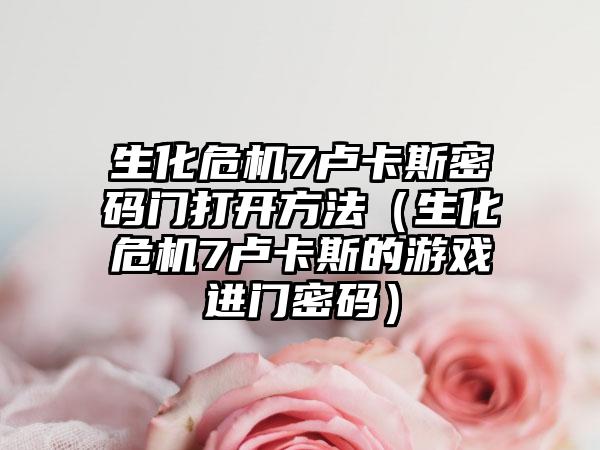 生化危机7卢卡斯密码门打开方法（生化危机7卢卡斯的游戏进门密码）